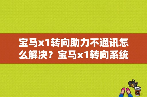 宝马x1转向助力不通讯怎么解决？宝马x1转向系统故障原因-图1