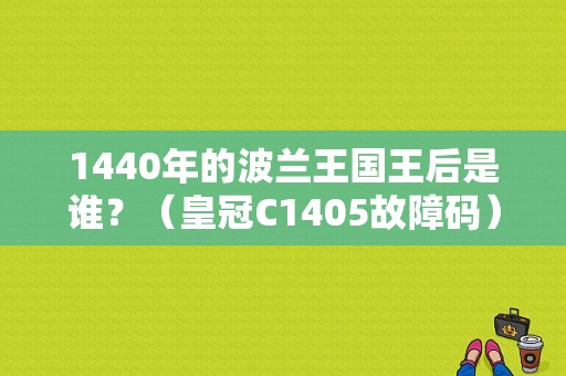 1440年的波兰王国王后是谁？（皇冠C1405故障码）-图1