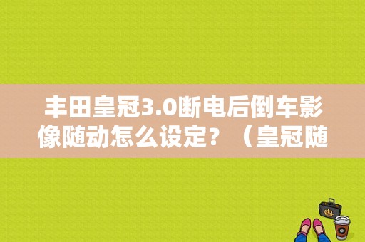 丰田皇冠3.0断电后倒车影像随动怎么设定？（皇冠随动转向大灯故障）-图1