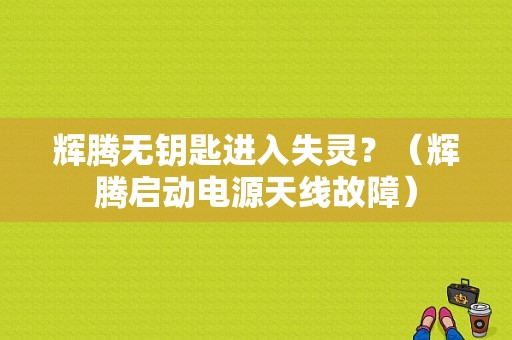 辉腾无钥匙进入失灵？（辉腾启动电源天线故障）-图1