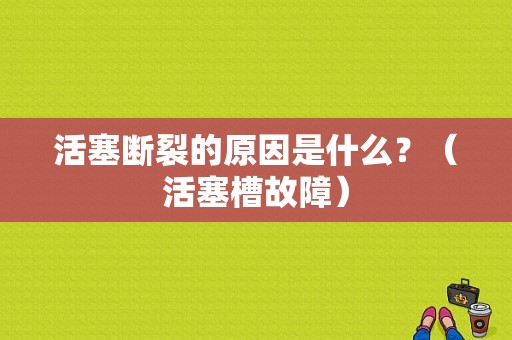 活塞断裂的原因是什么？（活塞槽故障）-图1