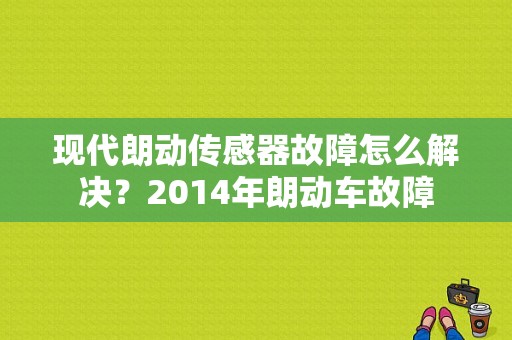 现代朗动传感器故障怎么解决？2014年朗动车故障-图1