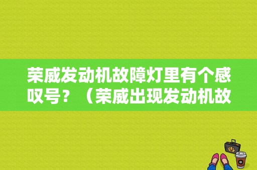 荣威发动机故障灯里有个感叹号？（荣威出现发动机故障灯）-图1
