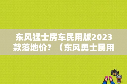 东风猛士房车民用版2023款落地价？（东风勇士民用版2017款）-图1