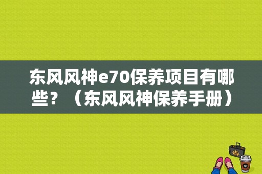 东风风神e70保养项目有哪些？（东风风神保养手册）-图1