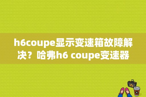 h6coupe显示变速箱故障解决？哈弗h6 coupe变速器故障-图1