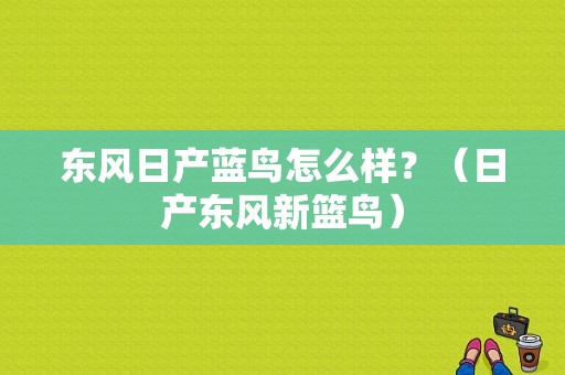 东风日产蓝鸟怎么样？（日产东风新篮鸟）-图1