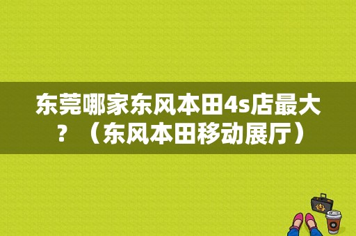 东莞哪家东风本田4s店最大？（东风本田移动展厅）-图1