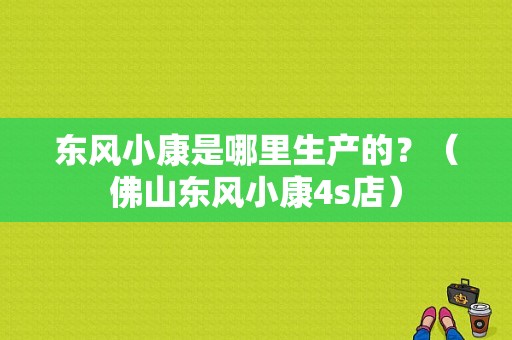 东风小康是哪里生产的？（佛山东风小康4s店）-图1