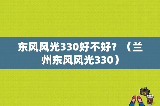 东风风光330好不好？（兰州东风风光330）-图1