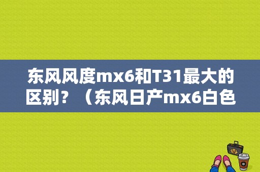 东风风度mx6和T31最大的区别？（东风日产mx6白色）
