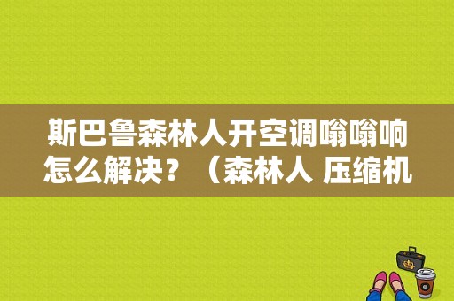 斯巴鲁森林人开空调嗡嗡响怎么解决？（森林人 压缩机故障）-图1