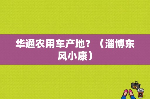 华通农用车产地？（淄博东风小康）-图1