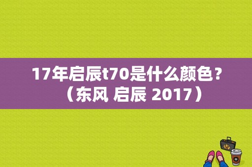 17年启辰t70是什么颜色？（东风 启辰 2017）-图1