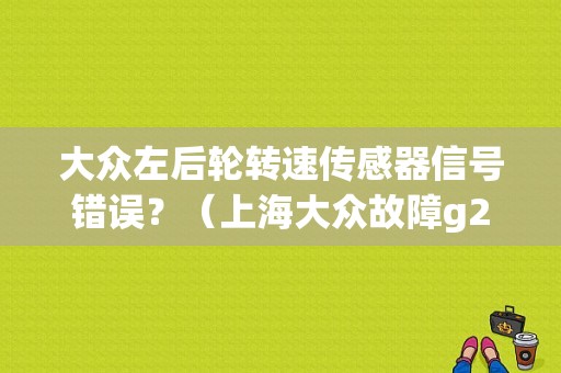 大众左后轮转速传感器信号错误？（上海大众故障g28）-图1