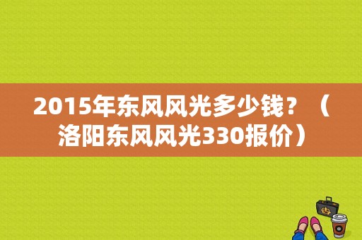 2015年东风风光多少钱？（洛阳东风风光330报价）-图1