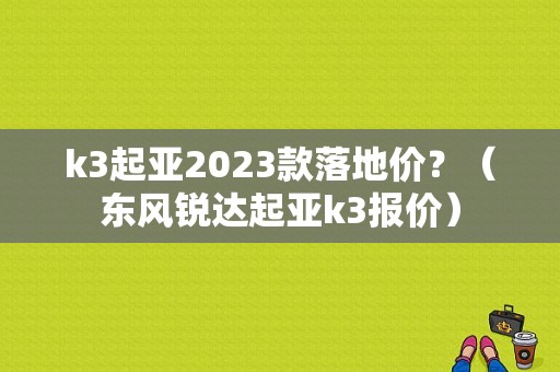 k3起亚2023款落地价？（东风锐达起亚k3报价）-图1
