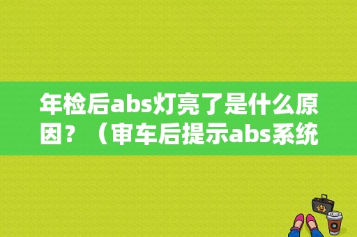 年检后abs灯亮了是什么原因？（审车后提示abs系统故障）-图1