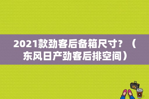 2021款劲客后备箱尺寸？（东风日产劲客后排空间）-图1