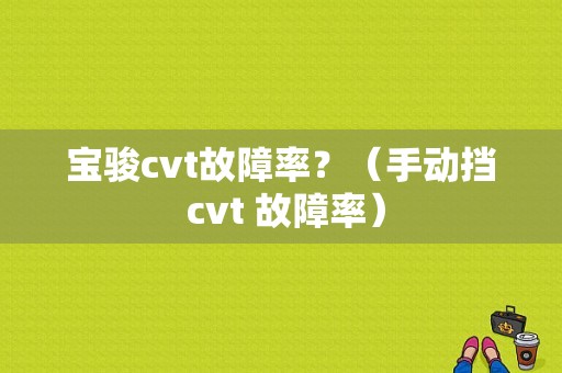 宝骏cvt故障率？（手动挡 cvt 故障率）-图1