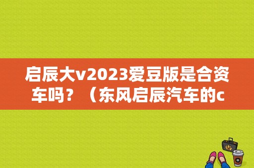 启辰大v2023爱豆版是合资车吗？（东风启辰汽车的c平台）-图1
