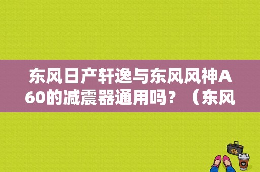 东风日产轩逸与东风风神A60的减震器通用吗？（东风风行减震器价格）-图1