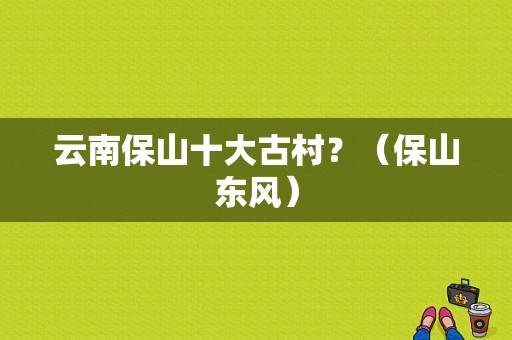 云南保山十大古村？（保山东风）-图1