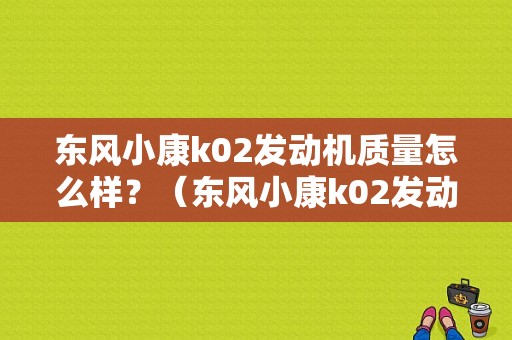 东风小康k02发动机质量怎么样？（东风小康k02发动机）-图1