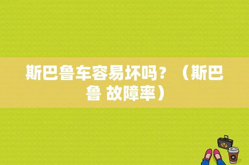 斯巴鲁车容易坏吗？（斯巴鲁 故障率）-图1