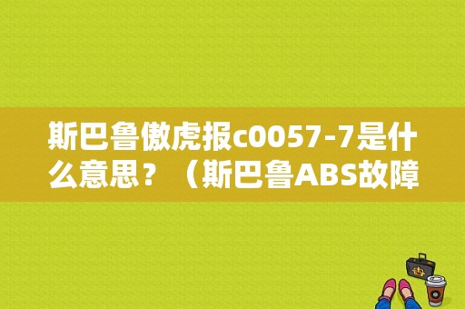斯巴鲁傲虎报c0057-7是什么意思？（斯巴鲁ABS故障码是CO05）-图1