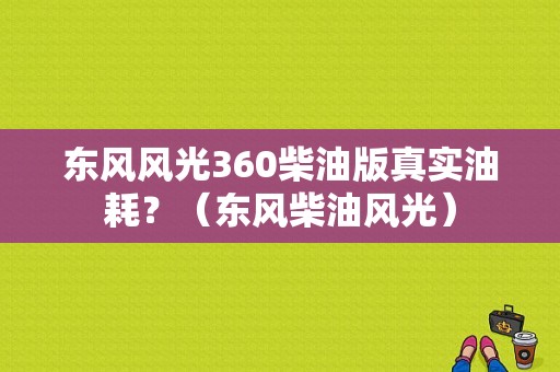 东风风光360柴油版真实油耗？（东风柴油风光）-图1