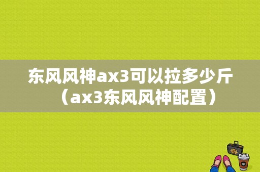 东风风神ax3可以拉多少斤（ax3东风风神配置）-图1