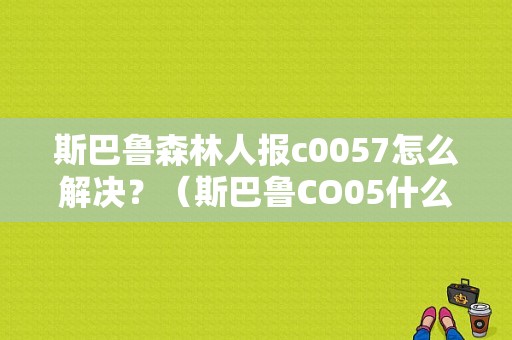 斯巴鲁森林人报c0057怎么解决？（斯巴鲁CO05什么故障）-图1
