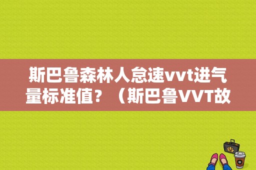 斯巴鲁森林人怠速vvt进气量标准值？（斯巴鲁VVT故障）-图1