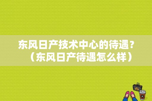 东风日产技术中心的待遇？（东风日产待遇怎么样）-图1
