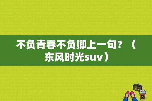 不负青春不负卿上一句？（东风时光suv）-图1