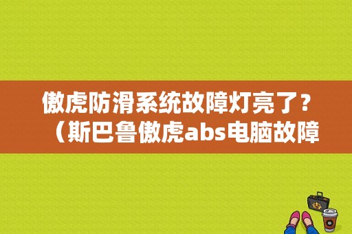 傲虎防滑系统故障灯亮了？（斯巴鲁傲虎abs电脑故障）-图1