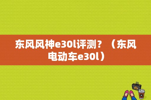 东风风神e30l评测？（东风电动车e30l）-图1