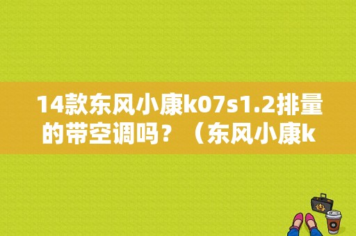 14款东风小康k07s1.2排量的带空调吗？（东风小康k07ii2009款）-图1