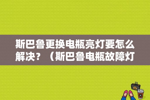 斯巴鲁更换电瓶亮灯要怎么解决？（斯巴鲁电瓶故障灯亮了）-图1