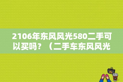 2106年东风风光580二手可以买吗？（二手车东风风光580）-图1