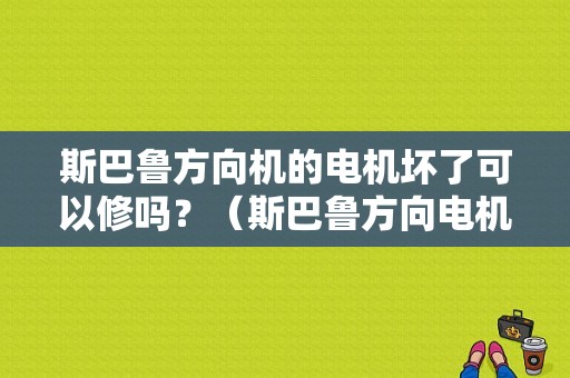 斯巴鲁方向机的电机坏了可以修吗？（斯巴鲁方向电机故障）-图1