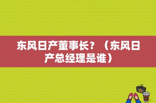 东风日产董事长？（东风日产总经理是谁）-图2