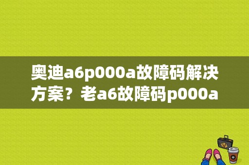 奥迪a6p000a故障码解决方案？老a6故障码p000a-图1