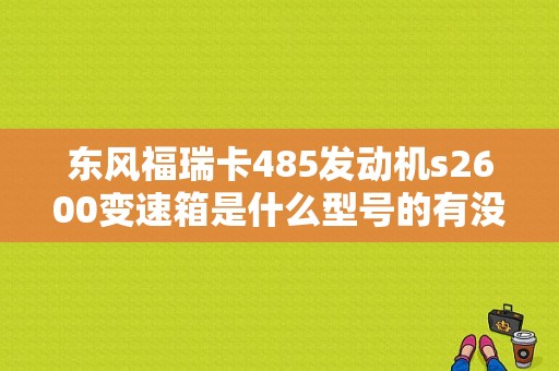 东风福瑞卡485发动机s2600变速箱是什么型号的有没有副变速的？（东风s2600）-图1