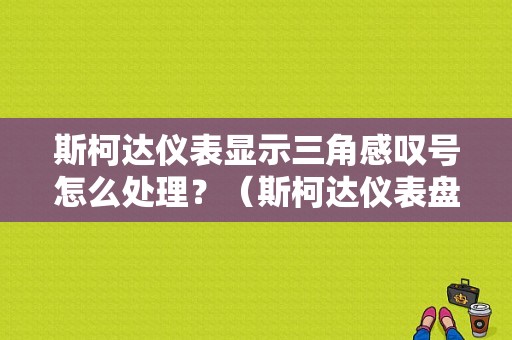 斯柯达仪表显示三角感叹号怎么处理？（斯柯达仪表盘故障标志）-图1