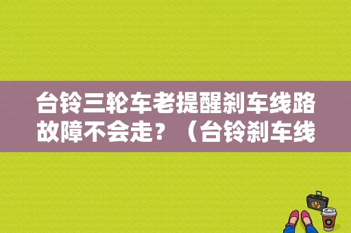 台铃三轮车老提醒刹车线路故障不会走？（台铃刹车线故障）-图1