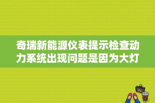 奇瑞新能源仪表提示检查动力系统出现问题是因为大灯不关引起的吗？（奇瑞新能源汽车故障）-图1