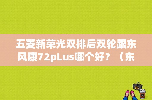 五菱新荣光双排后双轮跟东风康72pLus哪个好？（东风康8）-图1