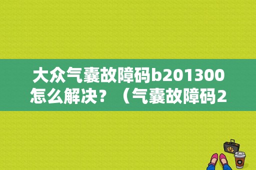 大众气囊故障码b201300怎么解决？（气囊故障码22）-图1